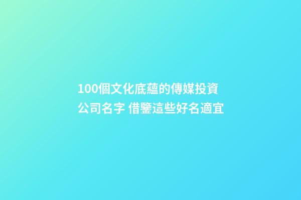 100個文化底蘊的傳媒投資公司名字 借鑒這些好名適宜-第1張-公司起名-玄機派